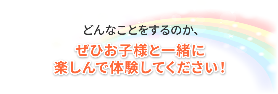 どんなことをするのか、ぜひお子様と一緒に楽しんで体験してください！