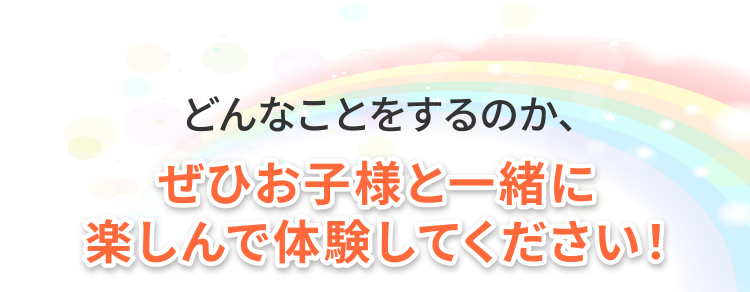 どんなことをするのか、ぜひお子様と一緒に楽しんで体験してください！
