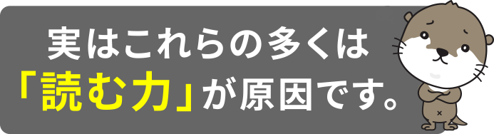 実はこれらの多くは「読む力」が必要です