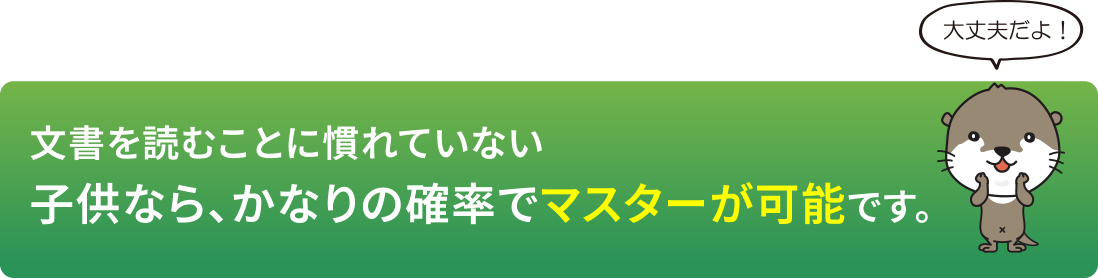 文書を読むことに慣れていない子供なら、かなりの確率でマスターが可能です。