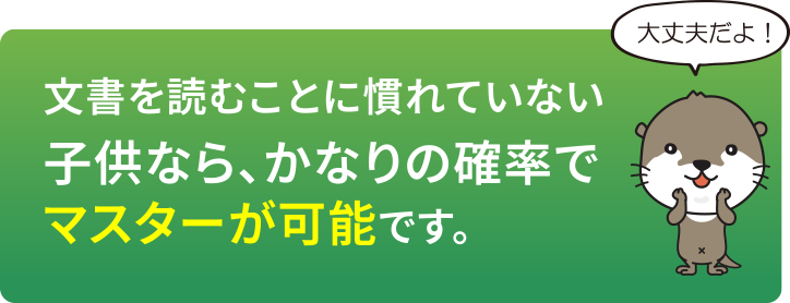 文書を読むことに慣れていない子供なら、かなりの確率でマスターが可能です。