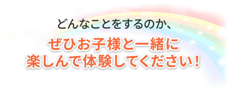 どんなことをするのか、ぜひお子様と一緒に楽しんで体験してください！